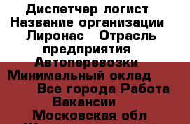 Диспетчер-логист › Название организации ­ Лиронас › Отрасль предприятия ­ Автоперевозки › Минимальный оклад ­ 18 500 - Все города Работа » Вакансии   . Московская обл.,Железнодорожный г.